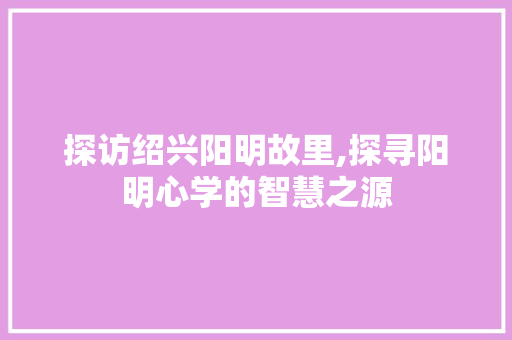 探访绍兴阳明故里,探寻阳明心学的智慧之源