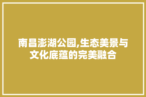 南昌澎湖公园,生态美景与文化底蕴的完美融合