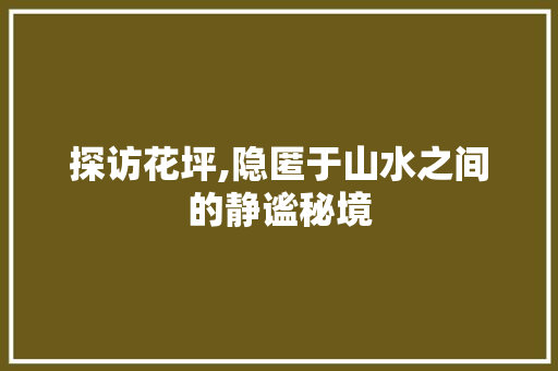 探访花坪,隐匿于山水之间的静谧秘境