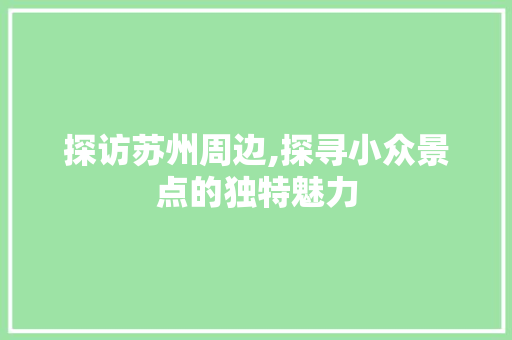 探访苏州周边,探寻小众景点的独特魅力  第1张