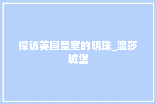 探访英国皇室的明珠_温莎城堡