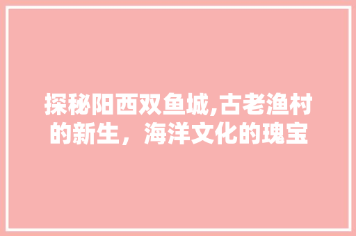 探秘阳西双鱼城,古老渔村的新生，海洋文化的瑰宝