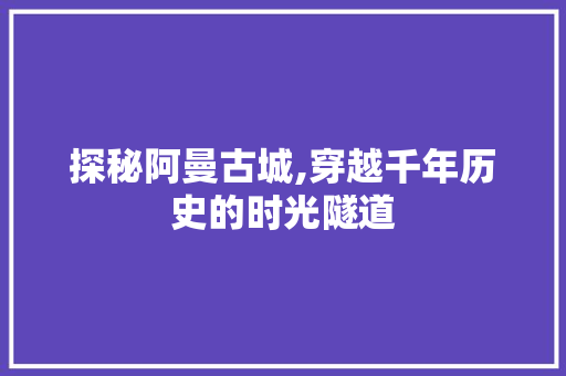 探秘阿曼古城,穿越千年历史的时光隧道