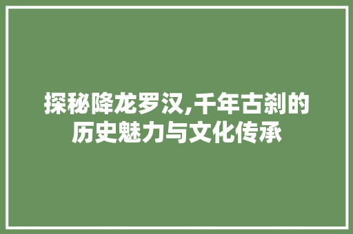 探秘降龙罗汉,千年古刹的历史魅力与文化传承  第1张