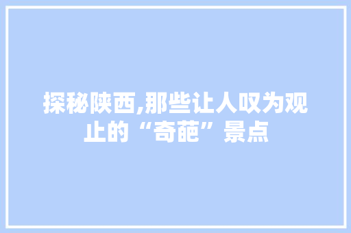 探秘陕西,那些让人叹为观止的“奇葩”景点  第1张