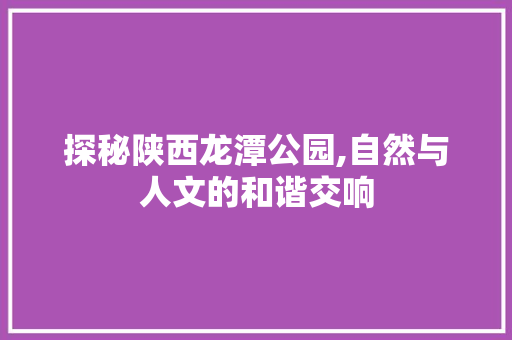 探秘陕西龙潭公园,自然与人文的和谐交响