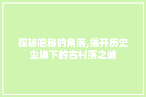 探秘隐秘的角落,揭开历史尘埃下的古村落之谜  第1张