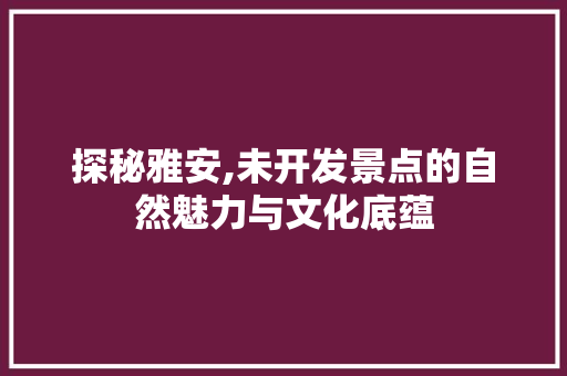 探秘雅安,未开发景点的自然魅力与文化底蕴  第1张