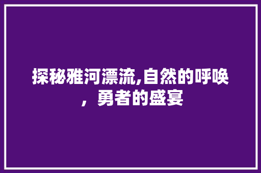 探秘雅河漂流,自然的呼唤，勇者的盛宴  第1张