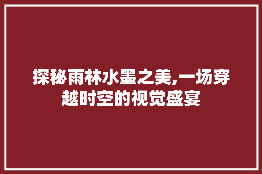 探秘雨林水墨之美,一场穿越时空的视觉盛宴