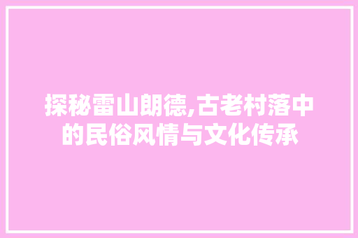 探秘雷山朗德,古老村落中的民俗风情与文化传承