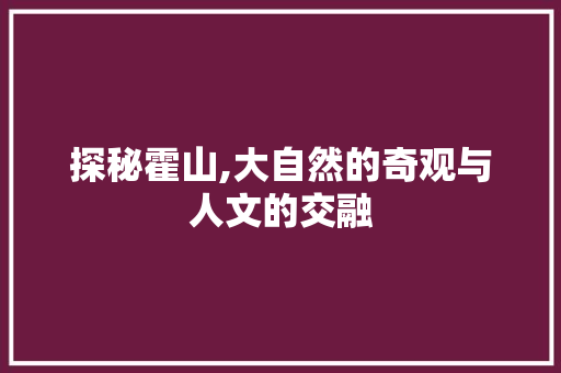 探秘霍山,大自然的奇观与人文的交融  第1张