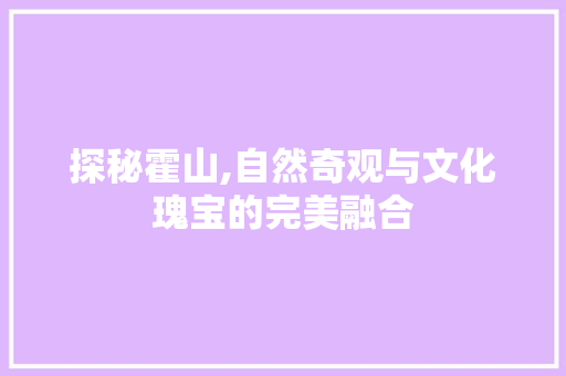 探秘霍山,自然奇观与文化瑰宝的完美融合  第1张