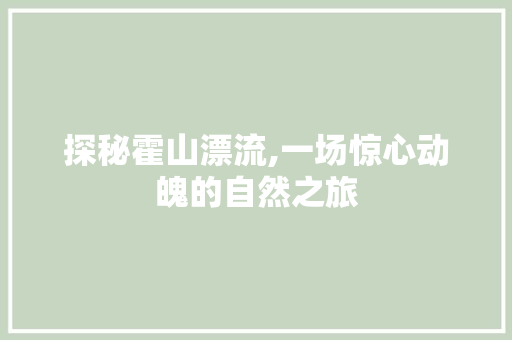 探秘霍山漂流,一场惊心动魄的自然之旅  第1张