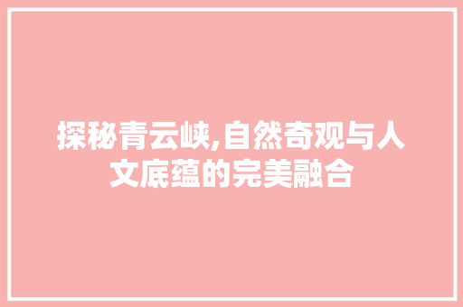 探秘青云峡,自然奇观与人文底蕴的完美融合  第1张