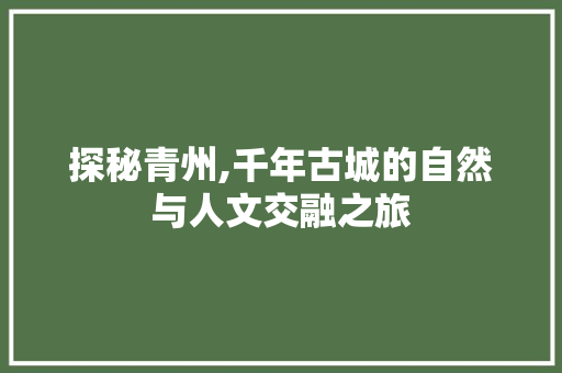 探秘青州,千年古城的自然与人文交融之旅