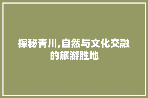 探秘青川,自然与文化交融的旅游胜地