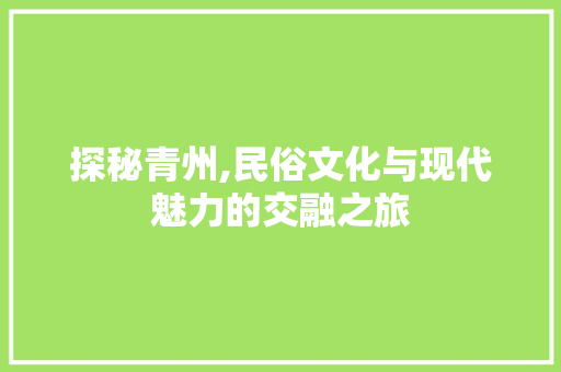 探秘青州,民俗文化与现代魅力的交融之旅