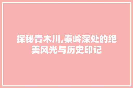 探秘青木川,秦岭深处的绝美风光与历史印记  第1张