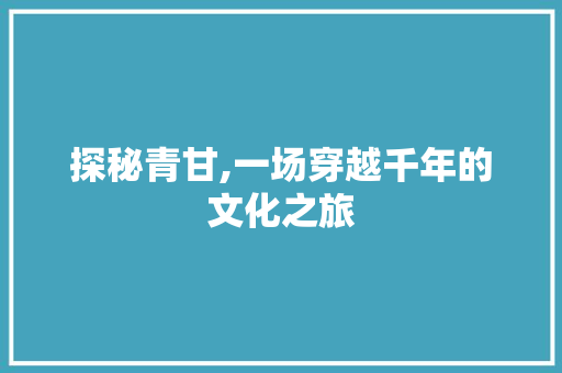 探秘青甘,一场穿越千年的文化之旅