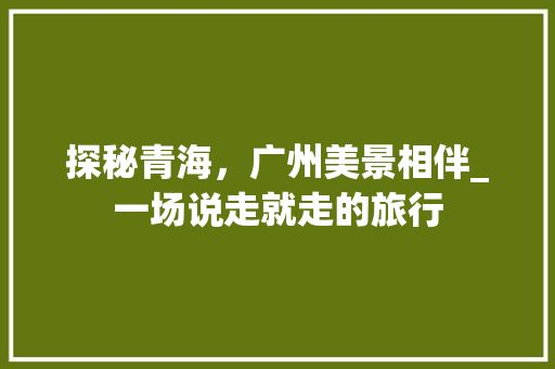 探秘青海，广州美景相伴_一场说走就走的旅行