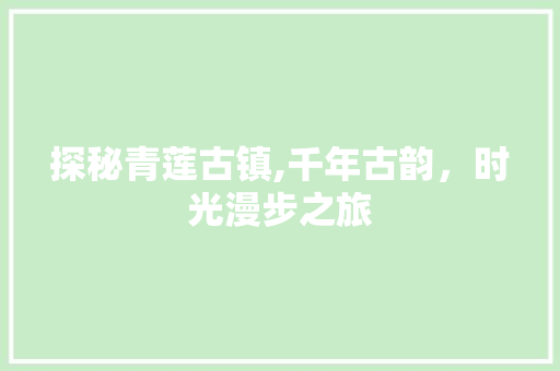 探秘青莲古镇,千年古韵，时光漫步之旅  第1张