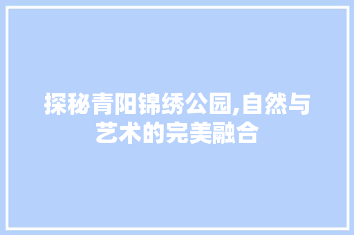 探秘青阳锦绣公园,自然与艺术的完美融合  第1张