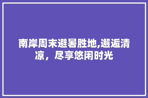 南岸周末避暑胜地,邂逅清凉，尽享悠闲时光