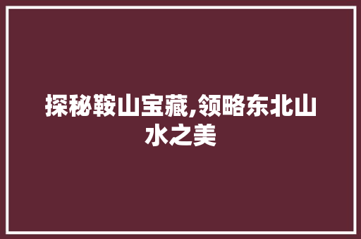 探秘鞍山宝藏,领略东北山水之美