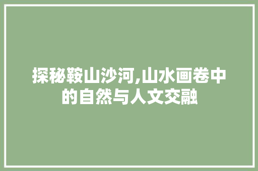 探秘鞍山沙河,山水画卷中的自然与人文交融