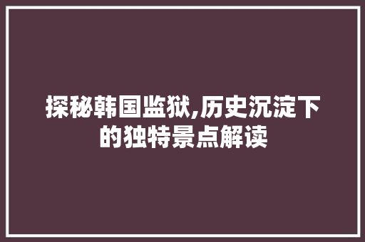 探秘韩国监狱,历史沉淀下的独特景点解读