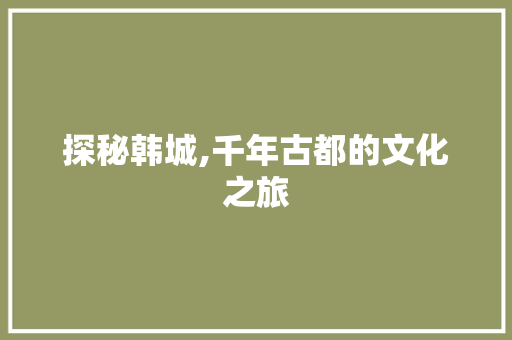 探秘韩城,千年古都的文化之旅