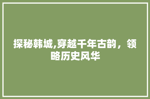 探秘韩城,穿越千年古韵，领略历史风华