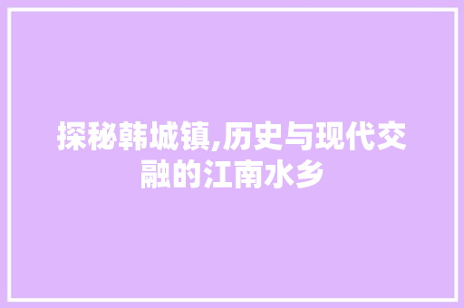 探秘韩城镇,历史与现代交融的江南水乡