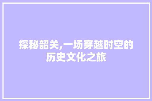 探秘韶关,一场穿越时空的历史文化之旅