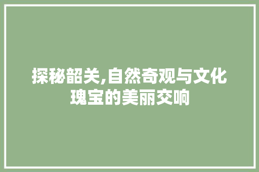 探秘韶关,自然奇观与文化瑰宝的美丽交响  第1张