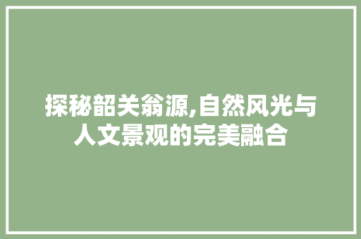 探秘韶关翁源,自然风光与人文景观的完美融合