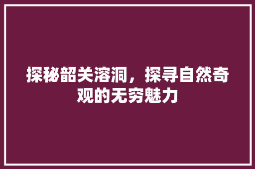 探秘韶关溶洞，探寻自然奇观的无穷魅力