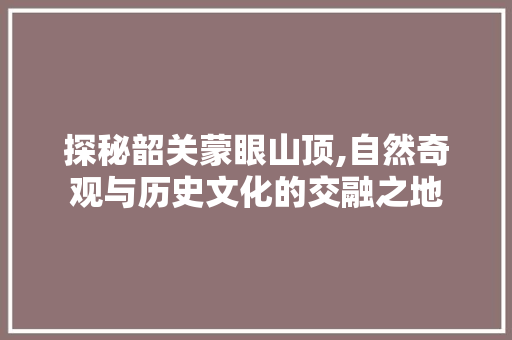 探秘韶关蒙眼山顶,自然奇观与历史文化的交融之地  第1张