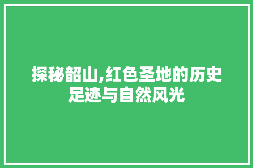 探秘韶山,红色圣地的历史足迹与自然风光