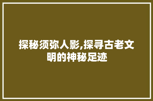 探秘须弥人影,探寻古老文明的神秘足迹  第1张