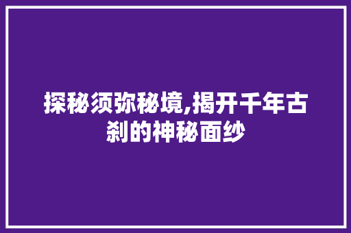 探秘须弥秘境,揭开千年古刹的神秘面纱  第1张