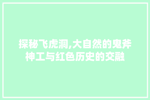 探秘飞虎洞,大自然的鬼斧神工与红色历史的交融  第1张