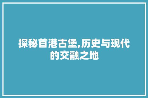 探秘首港古堡,历史与现代的交融之地