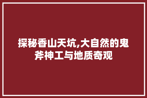 探秘香山天坑,大自然的鬼斧神工与地质奇观  第1张