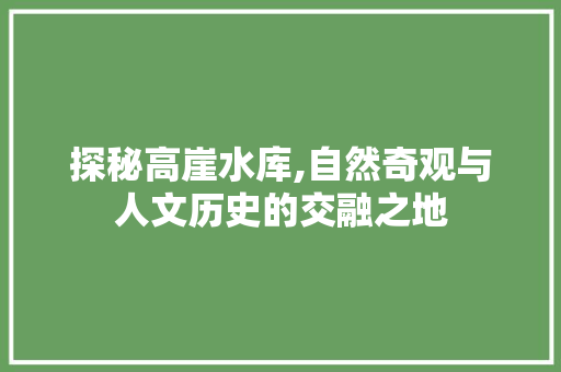 探秘高崖水库,自然奇观与人文历史的交融之地