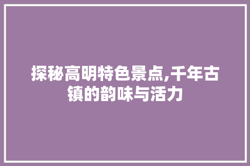 探秘高明特色景点,千年古镇的韵味与活力