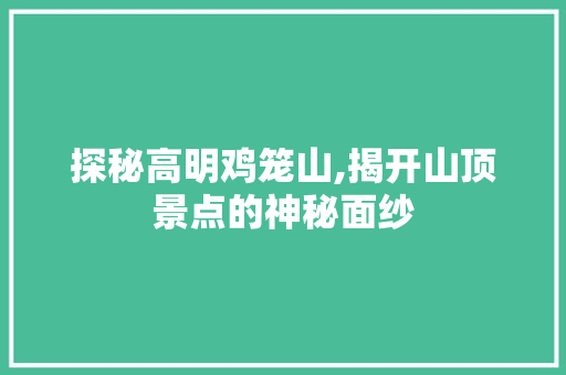 探秘高明鸡笼山,揭开山顶景点的神秘面纱