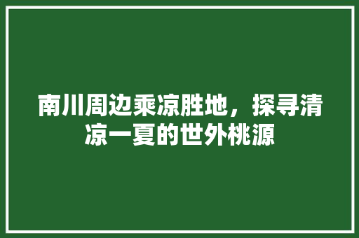 南川周边乘凉胜地，探寻清凉一夏的世外桃源