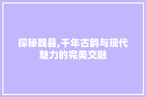 探秘魏县,千年古韵与现代魅力的完美交融  第1张